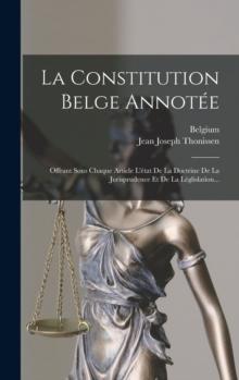 La Constitution Belge Annotee : Offrant Sous Chaque Article L'etat De La Doctrine De La Jurisprudence Et De La Leglislation...