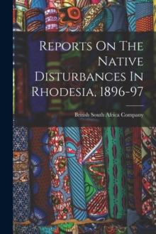 Reports On The Native Disturbances In Rhodesia, 1896-97