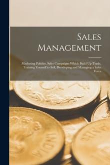 Sales Management : Marketing Policies, Sales Campaigns Which Build Up Trade, Training Yourself to Sell, Developing and Managing a Sales Force