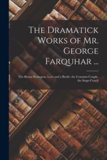 The Dramatick Works of Mr. George Farquhar ... : The Beaux Strategem. Love and a Bottle. the Constant Couple. the Stage-Coach