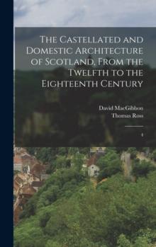 The Castellated and Domestic Architecture of Scotland, From the Twelfth to the Eighteenth Century : 4