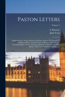 Paston Letters : Original Letters, Written During the Reigns of Henry VI, Edward IV, and Richard III by Various Persons of Rank or Consequence; Containing Many Curious Anecdotes, Relative to That Peri