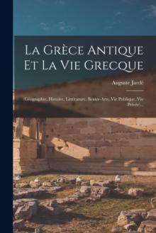 La Grece Antique Et La Vie Grecque : (geographie, Histoire, Litterature, Beaux-arts, Vie Publique, Vie Privee)...