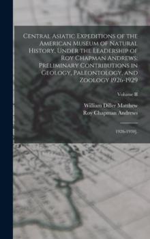 Central Asiatic Expeditions of the American Museum of Natural History, Under the Leadership of Roy Chapman Andrews : Preliminary Contributions in Geology, Paleontology, and Zoology 1926-1929: 1926-193