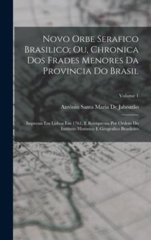 Novo Orbe Serafico Brasilico; Ou, Chronica Dos Frades Menores Da Provincia Do Brasil : Impressa Em Lisboa Em 1761, E Reimpressa Por Ordem Do Instituto Historico E Geografico Brasileiro; Volume 1