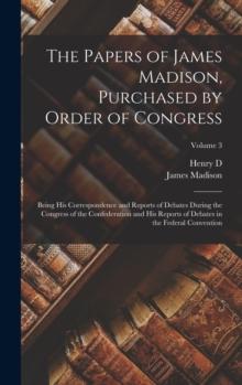 The Papers of James Madison, Purchased by Order of Congress; Being his Correspondence and Reports of Debates During the Congress of the Confederation and his Reports of Debates in the Federal Conventi