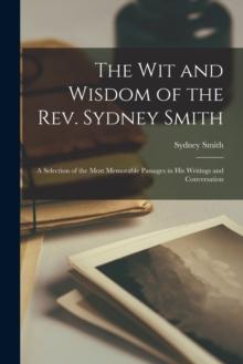 The Wit and Wisdom of the Rev. Sydney Smith : A Selection of the Most Memorable Passages in His Writings and Conversation