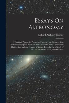 Essays On Astronomy : A Series of Papers On Planets and Meteors, the Sun and Sun-Surrounding Space, Stars and Star Cloudlets; and a Dissertation On the Approaching Transits of Venus. Preceded by a Ske