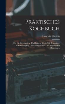 Praktisches Kochbuch : Fur Die Gewohnliche Und Feinere Kuche Mit Besonderer Berucksichtigung Der Anfangerinnen Und Angehenden Hausfrauen