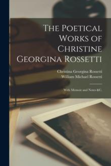 The Poetical Works of Christine Georgina Rossetti : With Memoir and Notes &c.