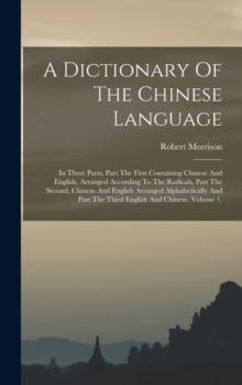 A Dictionary Of The Chinese Language : In Three Parts, Part The First Containing Chinese And English, Arranged According To The Radicals, Part The Second, Chinese And English Arranged Alphabetically A