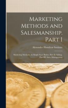 Marketing Methods and Salesmanship. Part I : Marketing Methods, by Ralph Starr Butler. Part II: Selling. Part III: Sales Management