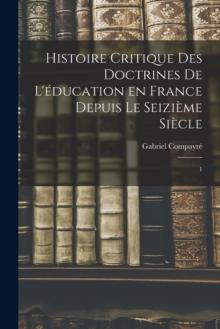 Histoire critique des doctrines de l'education en France depuis le seizieme siecle : 1