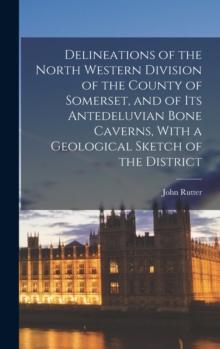 Delineations Of The North Western Division Of The County Of Somerset, And Of Its Antedeluvian Bone Caverns, With A Geological Sketch Of The District