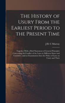 The History of Usury From the Earliest Period to the Present Time : Together With a Brief Statement of General Principles Concerning the Conflict of the Laws in Different States and Countries, and an