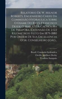 Relatorio De W. Milnor Roberts, Engenheiro Chefe Da Commissao Hydraulica Sobre O Exame Do Rio S. Francisco Desde O Mar Ate A Cachoeira De Pirapora (extensao De 2.122 Kilometros) Feito Em 1879-1880 Por