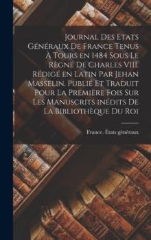 Journal des Etats generaux de France tenus a Tours en 1484 sous le regne de Charles VIII. Redige en latin par Jehan Masselin. Publie et traduit pour la premiere fois sur les manuscrits inedits de la B