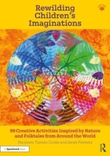 Rewilding Childrens Imaginations : 99 Creative Activities Inspired by Nature and Folktales from Around the World