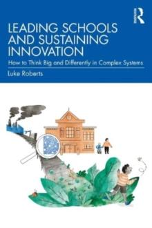 Leading Schools and Sustaining Innovation : How to Think Big and Differently in Complex Systems