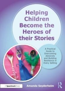 Helping ChildrenBecomethe Heroes of their Stories : A Practical Guide to Overcoming Adversity and Building Resilience in Every Setting