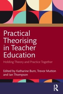 Practical Theorising in Teacher Education : Holding Theory and Practice Together