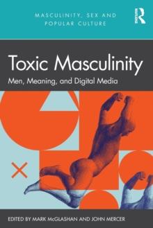 Toxic Masculinity : Men, Meaning, and Digital Media