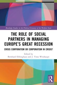 The Role of Social Partners in Managing Europes Great Recession : Crisis Corporatism or Corporatism in Crisis?