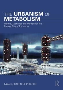 The Urbanism of Metabolism : Visions, Scenarios and Models for the Mutant City of Tomorrow