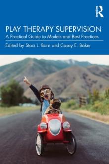 Play Therapy Supervision : A Practical Guide to Models and Best Practices