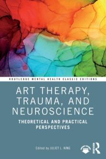 Art Therapy, Trauma, and Neuroscience : Theoretical and Practical Perspectives