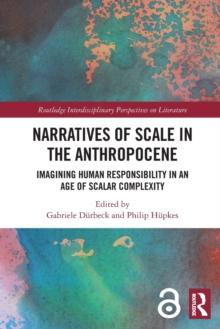 Narratives of Scale in the Anthropocene : Imagining Human Responsibility in an Age of Scalar Complexity