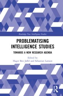 Problematising Intelligence Studies : Towards A New Research Agenda