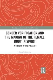 Gender Verification and the Making of the Female Body in Sport : A History of the Present