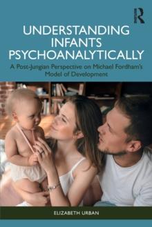 Understanding Infants Psychoanalytically : A Post-Jungian Perspective on Michael Fordhams Model of Development