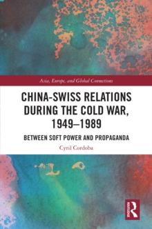 China-Swiss Relations during the Cold War, 19491989 : Between Soft Power and Propaganda