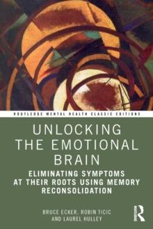 Unlocking the Emotional Brain : Eliminating Symptoms at Their Roots Using Memory Reconsolidation