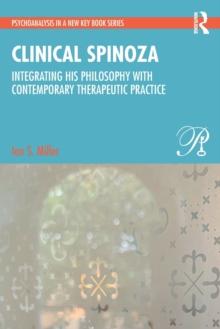 Clinical Spinoza : Integrating His Philosophy with Contemporary Therapeutic Practice