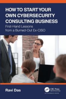 How to Start Your Own Cybersecurity Consulting Business : First-Hand Lessons from a Burned-Out Ex-CISO