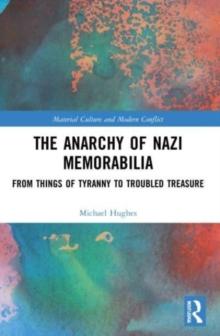 The Anarchy of Nazi Memorabilia : From Things of Tyranny to Troubled Treasure