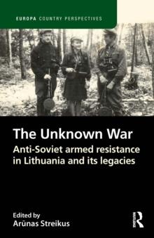 The Unknown War : Anti-Soviet armed resistance in Lithuania and its legacies