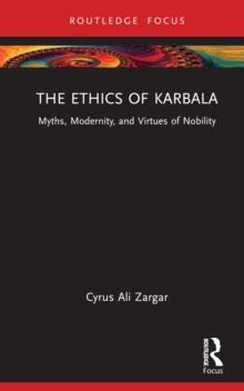 The Ethics of Karbala : Myths, Modernity, and Virtues of Nobility