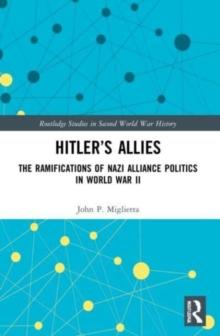 Hitlers Allies : The Ramifications of Nazi Alliance Politics in World War II