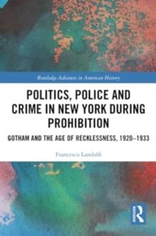 Politics, Police and Crime in New York During Prohibition : Gotham and the Age of Recklessness, 19201933