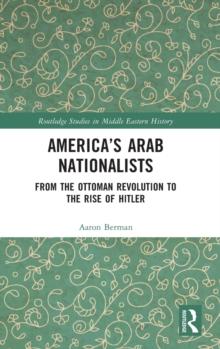 America's Arab Nationalists : From the Ottoman Revolution to the Rise of Hitler