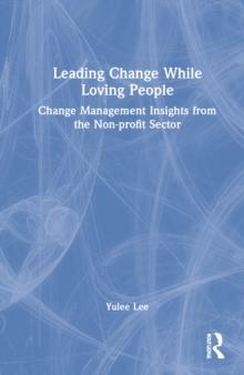 Leading Change While Loving People : Change Management Insights from the Non-profit Sector