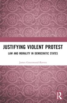 Justifying Violent Protest : Law and Morality in Democratic States