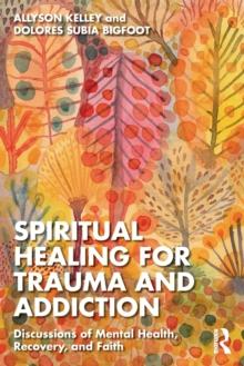 Spiritual Healing for Trauma and Addiction : Discussions of Mental Health, Recovery, and Faith