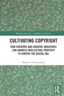 Cultivating Copyright : How Creators and Creative Industries Can Harness Intellectual Property to Survive the Digital Age