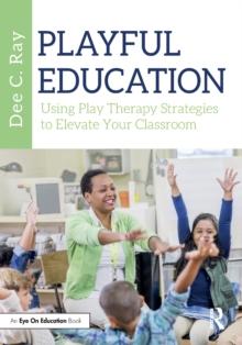 Playful Education : Using Play Therapy Strategies to Elevate Your Classroom