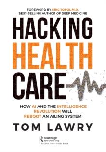 Hacking Healthcare : How AI and the Intelligence Revolution Will Reboot an Ailing System